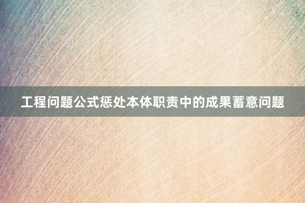 工程问题公式惩处本体职责中的成果蓄意问题