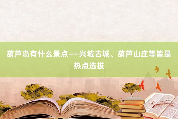 葫芦岛有什么景点——兴城古城、葫芦山庄等皆是热点选拔