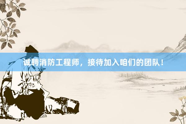诚聘消防工程师，接待加入咱们的团队！