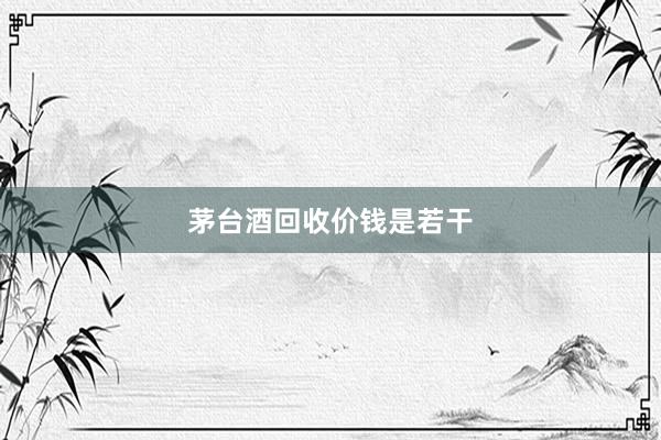 茅台酒回收价钱是若干