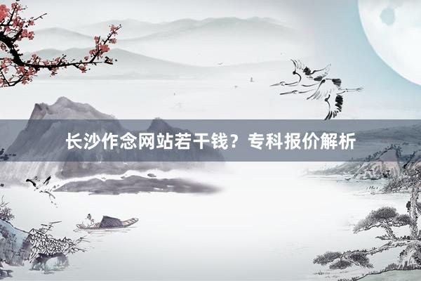 长沙作念网站若干钱？专科报价解析