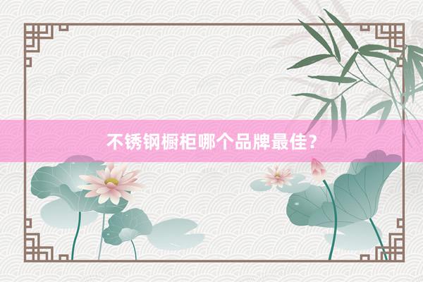 不锈钢橱柜哪个品牌最佳？