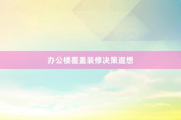 办公楼覆盖装修决策遐想