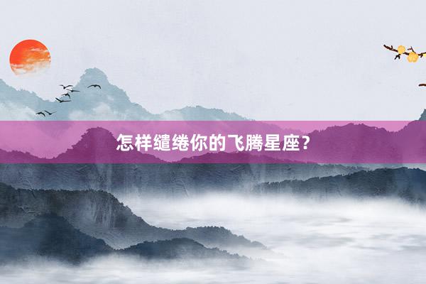 怎样缱绻你的飞腾星座？