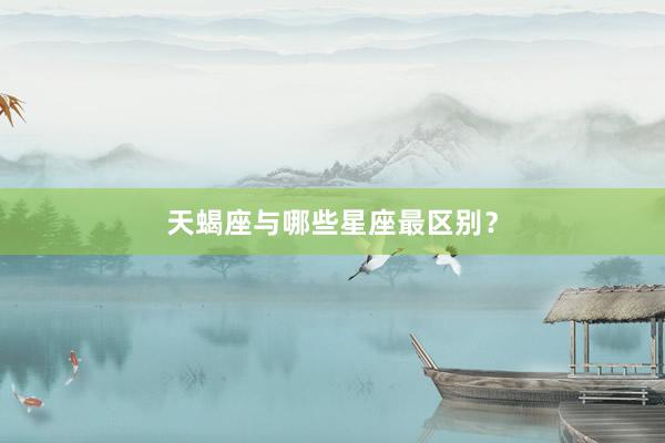 天蝎座与哪些星座最区别？