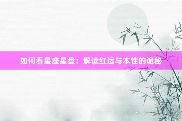 如何看星座星盘：解读红运与本性的诡秘