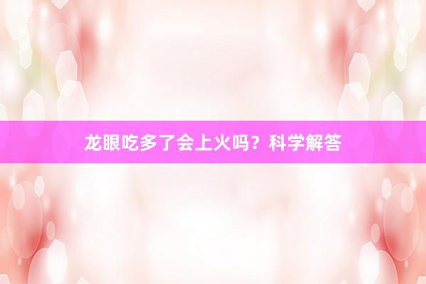 龙眼吃多了会上火吗？科学解答