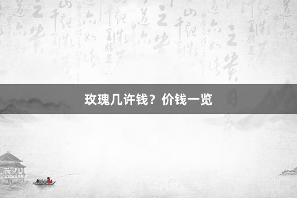 玫瑰几许钱？价钱一览