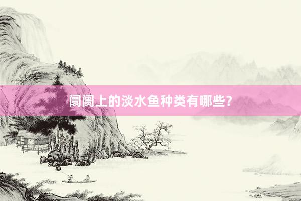 阛阓上的淡水鱼种类有哪些？