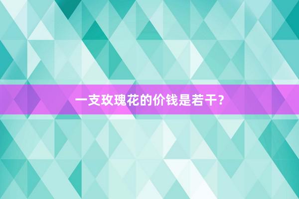 一支玫瑰花的价钱是若干？