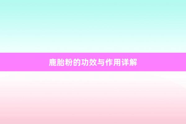 鹿胎粉的功效与作用详解