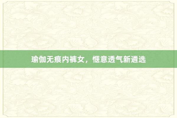 瑜伽无痕内裤女，惬意透气新遴选