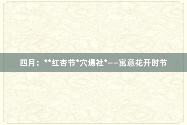 四月：**红杏节*穴場社*——寓意花开时节